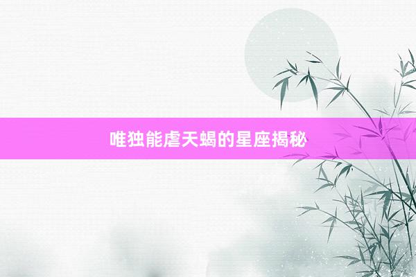 唯独能虐天蝎的星座揭秘