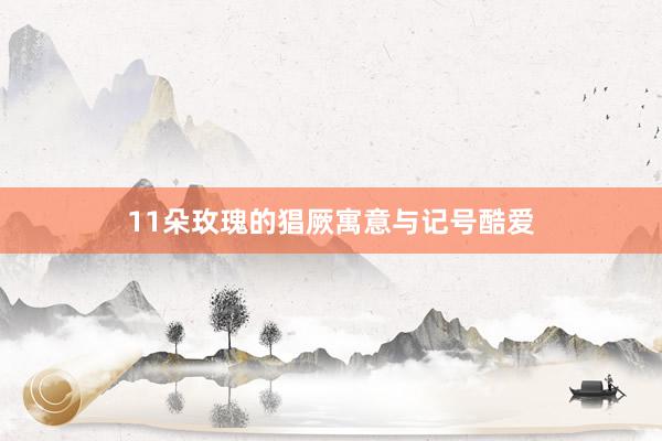 11朵玫瑰的猖厥寓意与记号酷爱