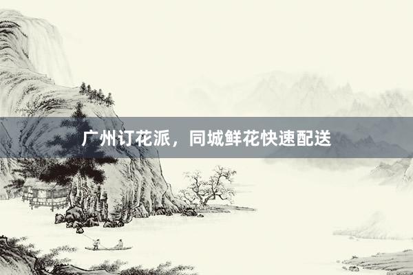 广州订花派，同城鲜花快速配送