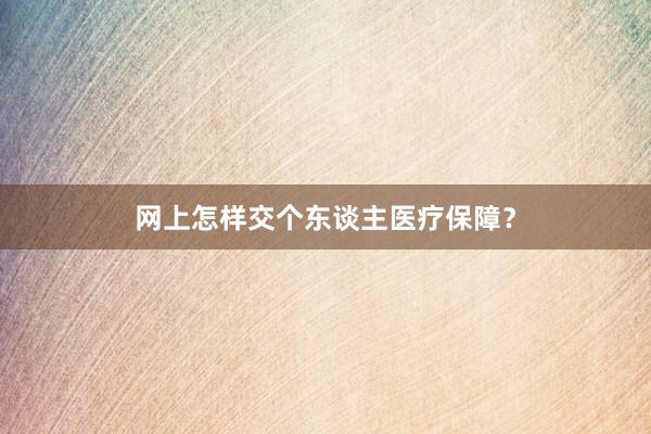 网上怎样交个东谈主医疗保障？