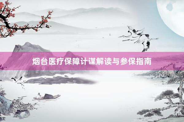 烟台医疗保障计谋解读与参保指南