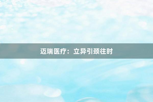 迈瑞医疗：立异引颈往时