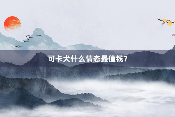 可卡犬什么情态最值钱？