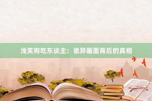 浅笑狗吃东谈主:诡异画面背后的真相