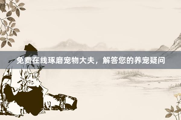 免费在线琢磨宠物大夫，解答您的养宠疑问