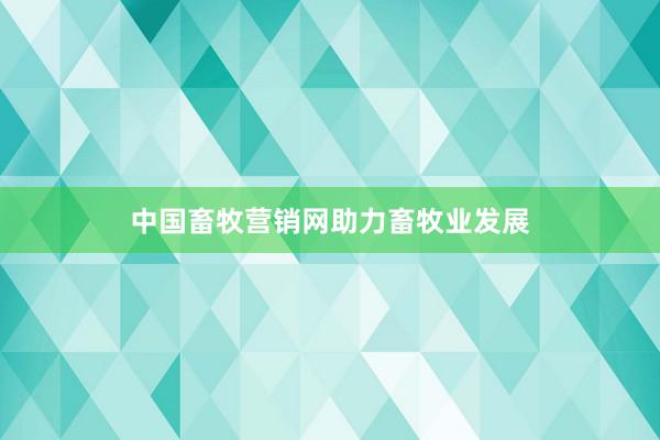 中国畜牧营销网助力畜牧业发展