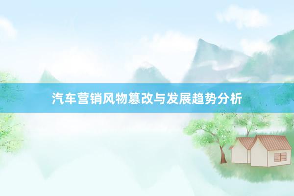 汽车营销风物篡改与发展趋势分析